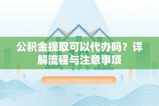 小榄公积金提取可以代办吗？详解流程与注意事项