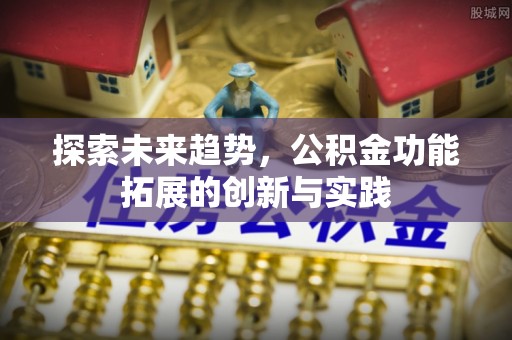 小榄探索未来趋势，公积金功能拓展的创新与实践