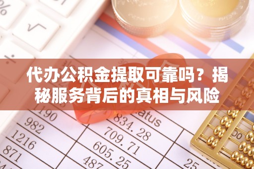 小榄代办公积金提取可靠吗？揭秘服务背后的真相与风险