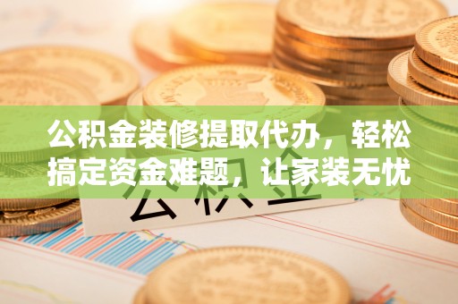 小榄公积金装修提取代办，轻松搞定资金难题，让家装无忧