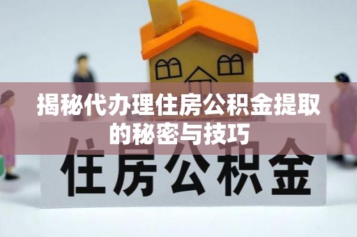 小榄揭秘代办理住房公积金提取的秘密与技巧