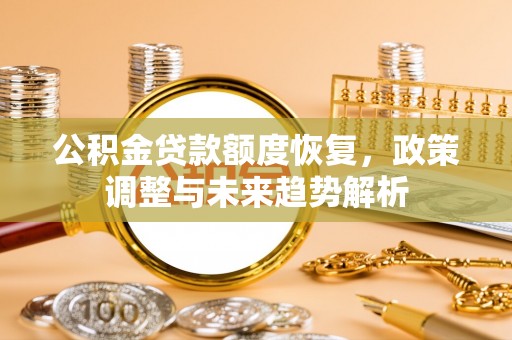 小榄公积金贷款额度恢复，政策调整与未来趋势解析