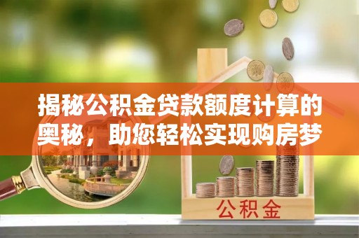 小榄揭秘公积金贷款额度计算的奥秘，助您轻松实现购房梦想