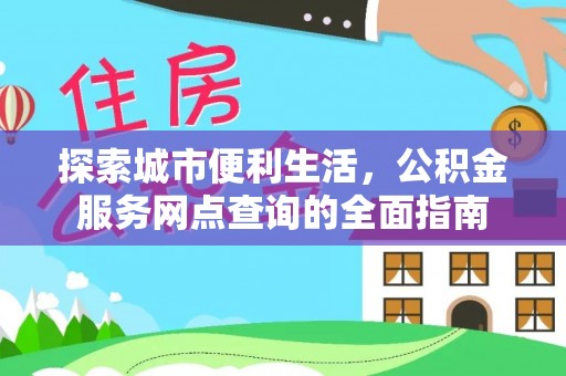 小榄探索城市便利生活，公积金服务网点查询的全面指南