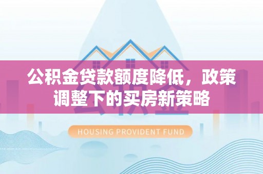 小榄公积金贷款额度降低，政策调整下的买房新策略