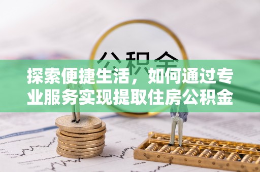 小榄探索便捷生活，如何通过专业服务实现提取住房公积金代办
