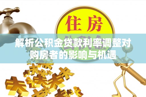小榄解析公积金贷款利率调整对购房者的影响与机遇