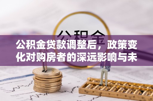 小榄公积金贷款调整后，政策变化对购房者的深远影响与未来趋势分析
