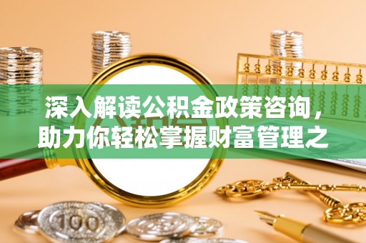小榄深入解读公积金政策咨询，助力你轻松掌握财富管理之道