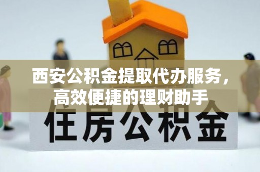 小榄西安公积金提取代办服务，高效便捷的理财助手