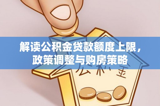 小榄解读公积金贷款额度上限，政策调整与购房策略