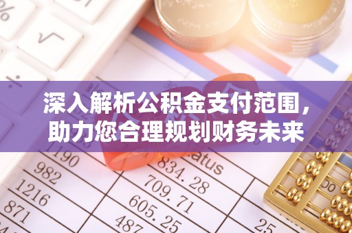 小榄深入解析公积金支付范围，助力您合理规划财务未来