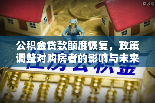小榄公积金贷款额度恢复，政策调整对购房者的影响与未来展望