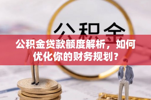 小榄公积金贷款额度解析，如何优化你的财务规划？