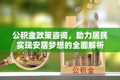 小榄公积金政策咨询，助力居民实现安居梦想的全面解析
