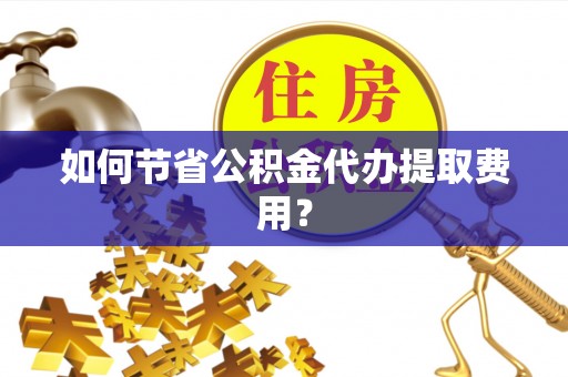 小榄如何节省公积金代办提取费用？