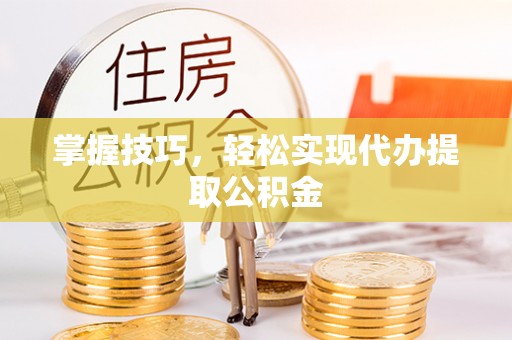 小榄掌握技巧，轻松实现代办提取公积金