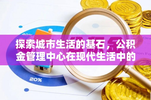 小榄探索城市生活的基石，公积金管理中心在现代生活中的重要角色