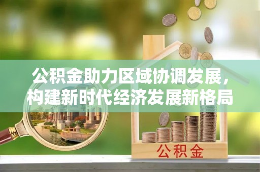 小榄公积金助力区域协调发展，构建新时代经济发展新格局