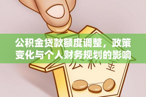 小榄公积金贷款额度调整，政策变化与个人财务规划的影响分析