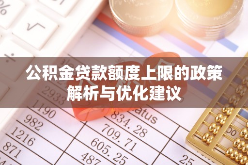 小榄公积金贷款额度上限的政策解析与优化建议
