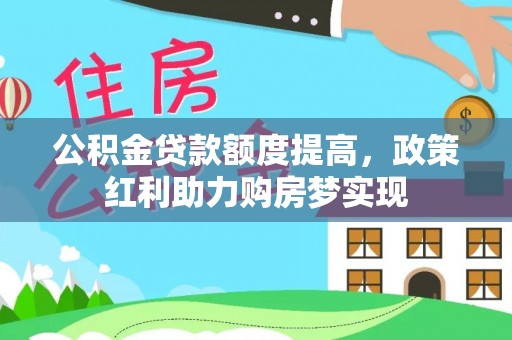 小榄公积金贷款额度提高，政策红利助力购房梦实现