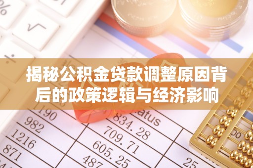 小榄揭秘公积金贷款调整原因背后的政策逻辑与经济影响