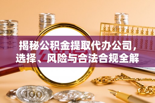 小榄揭秘公积金提取代办公司，选择、风险与合法合规全解析