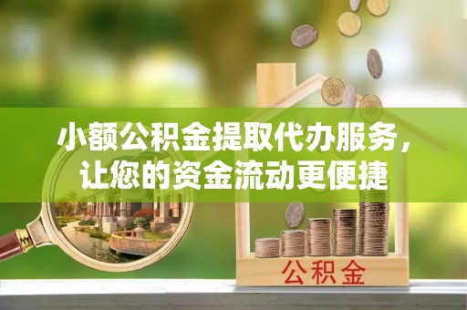 小榄小额公积金提取代办服务，让您的资金流动更便捷