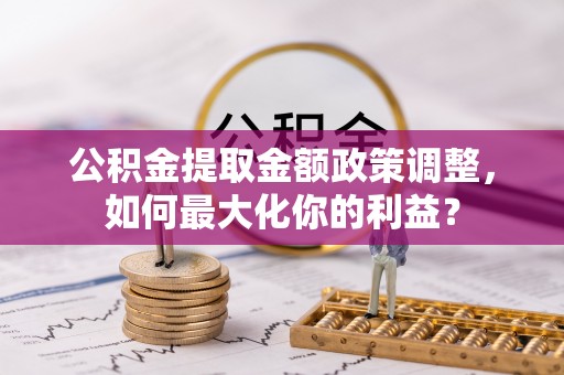 小榄公积金提取金额政策调整，如何最大化你的利益？