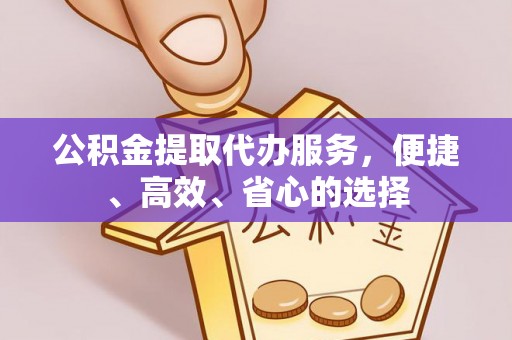 小榄公积金提取代办服务，便捷、高效、省心的选择