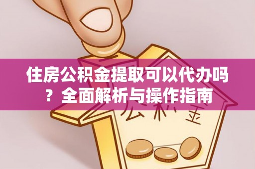 小榄住房公积金提取可以代办吗？全面解析与操作指南