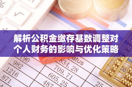 小榄解析公积金缴存基数调整对个人财务的影响与优化策略