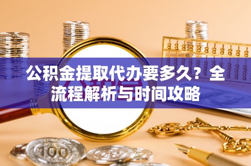 小榄公积金提取代办要多久？全流程解析与时间攻略