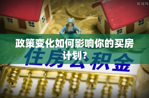 小榄政策变化如何影响你的买房计划？