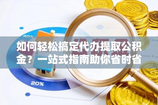 小榄如何轻松搞定代办提取公积金？一站式指南助你省时省心