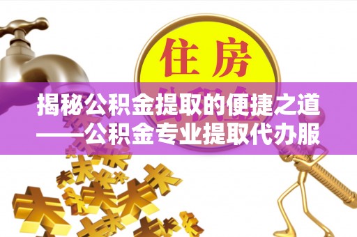 小榄揭秘公积金提取的便捷之道——公积金专业提取代办服务解析