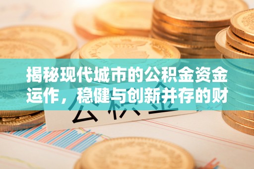 小榄揭秘现代城市的公积金资金运作，稳健与创新并存的财富管理之道