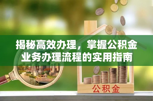 小榄揭秘高效办理，掌握公积金业务办理流程的实用指南