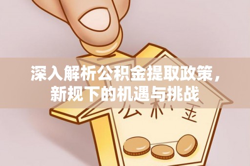 小榄深入解析公积金提取政策，新规下的机遇与挑战
