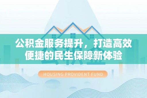 小榄公积金服务提升，打造高效便捷的民生保障新体验