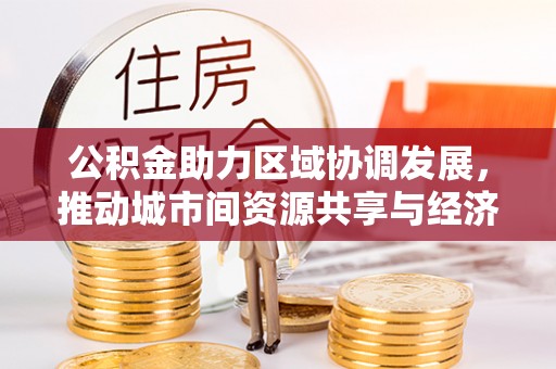 小榄公积金助力区域协调发展，推动城市间资源共享与经济均衡发展