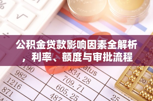 小榄公积金贷款影响因素全解析，利率、额度与审批流程