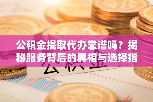 小榄公积金提取代办靠谱吗？揭秘服务背后的真相与选择指南
