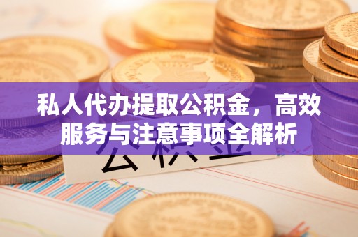 小榄私人代办提取公积金，高效服务与注意事项全解析