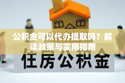 小榄公积金可以代办提取吗？解读政策与实用指南