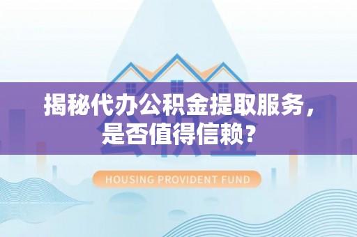 小榄揭秘代办公积金提取服务，是否值得信赖？