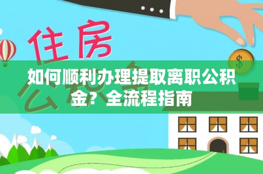 小榄如何顺利办理提取离职公积金？全流程指南