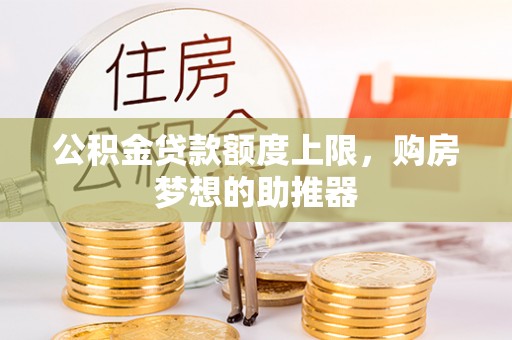 小榄公积金贷款额度上限，购房梦想的助推器
