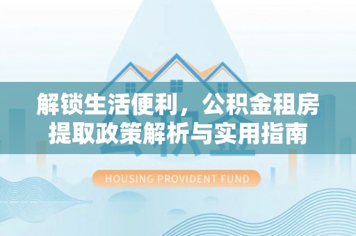 小榄解锁生活便利，公积金租房提取政策解析与实用指南